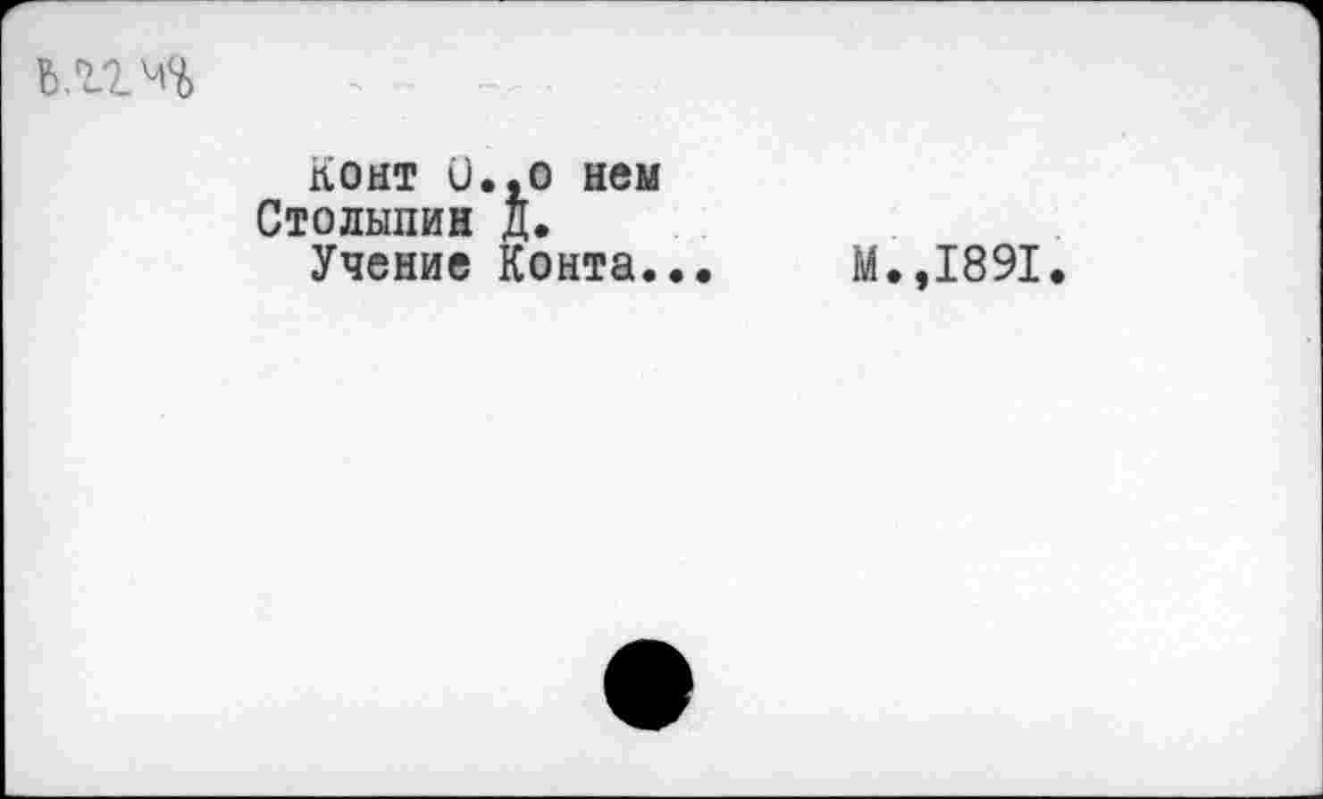 ﻿
Конт и.,о нем Столыпин д.
Учение Конта...
М.,1891.